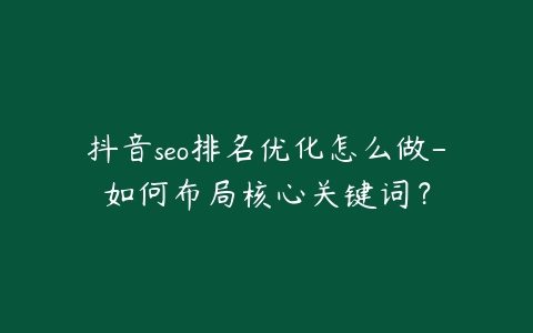 抖音seo排名优化怎么做-如何布局核心关键词？