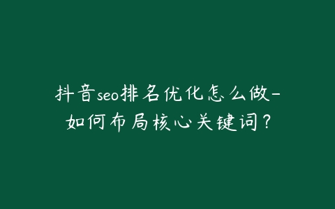 抖音seo排名优化怎么做-如何布局核心关键词？