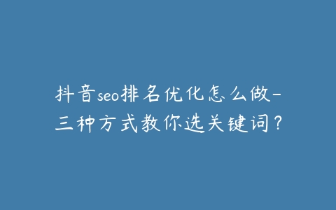 抖音seo排名优化怎么做-三种方式教你选关键词？