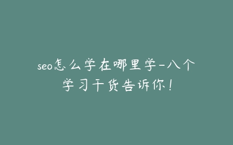 seo怎么学在哪里学-八个学习干货告诉你！