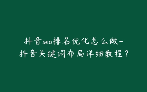 抖音seo排名优化怎么做-抖音关键词布局详细教程？