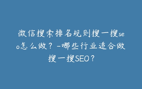 微信搜索排名规则搜一搜seo怎么做？-哪些行业适合做搜一搜SEO？