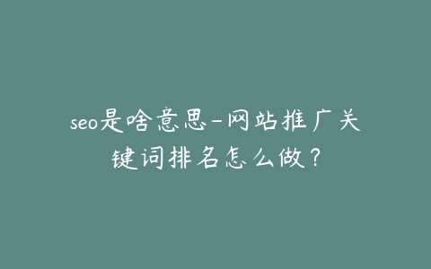 seo是啥意思-网站推广关键词排名怎么做？