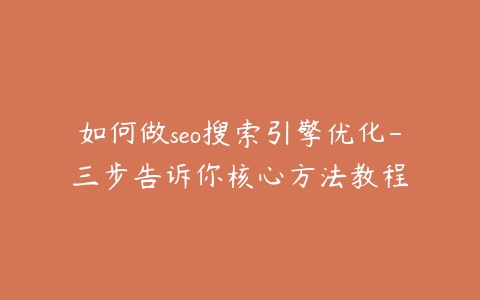 如何做seo搜索引擎优化-三步告诉你核心方法教程