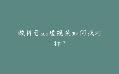 做抖音seo短视频如何找对标？