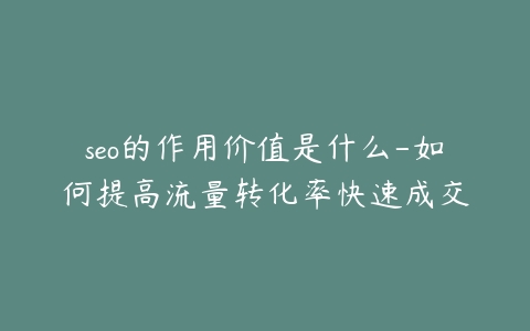 seo的作用价值是什么-如何提高流量转化率快速成交