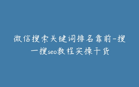 微信搜索关键词排名靠前-搜一搜seo教程实操干货
