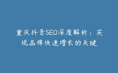 重庆抖音SEO深度解析：实现品牌快速增长的关键